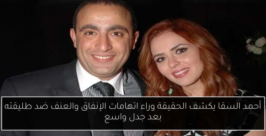 أحمد السقا يكشف الحقيقة وراء اتهامات الإنفاق والعنف ضد طليقته بعد جدل واسع