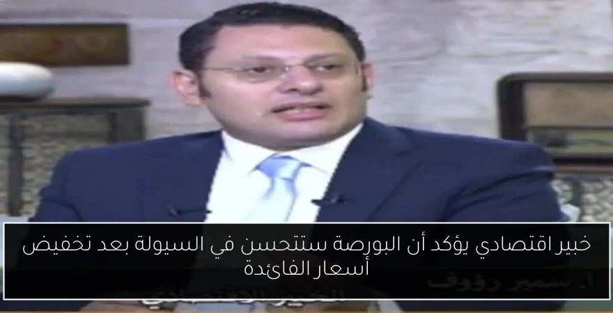 خبير اقتصادي يؤكد أن البورصة ستتحسن في السيولة بعد تخفيض أسعار الفائدة