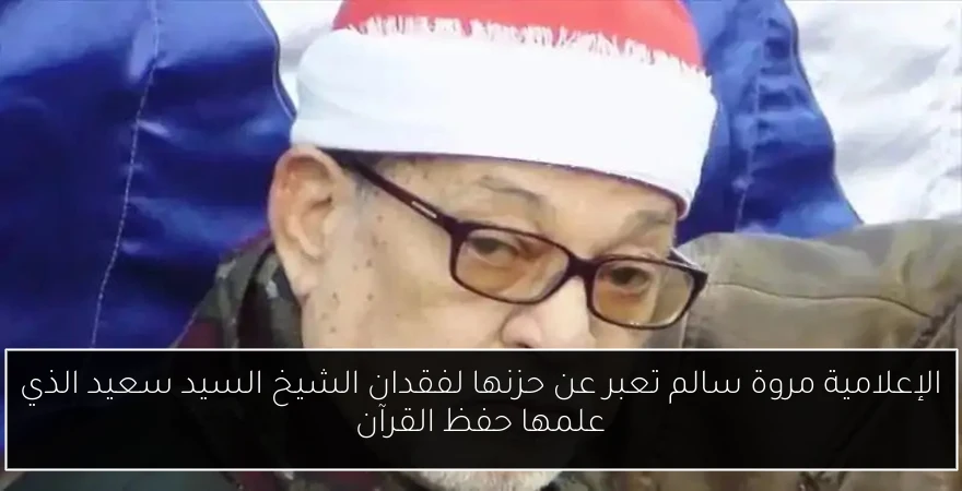الإعلامية مروة سالم تعبر عن حزنها لفقدان الشيخ السيد سعيد الذي علمها حفظ القرآن