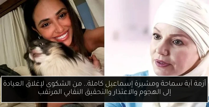 أزمة آية سماحة ومشيرة إسماعيل كاملة.. من الشكوى لإغلاق العيادة إلى الهجوم والاعتذار والتحقيق النقابي المرتقب