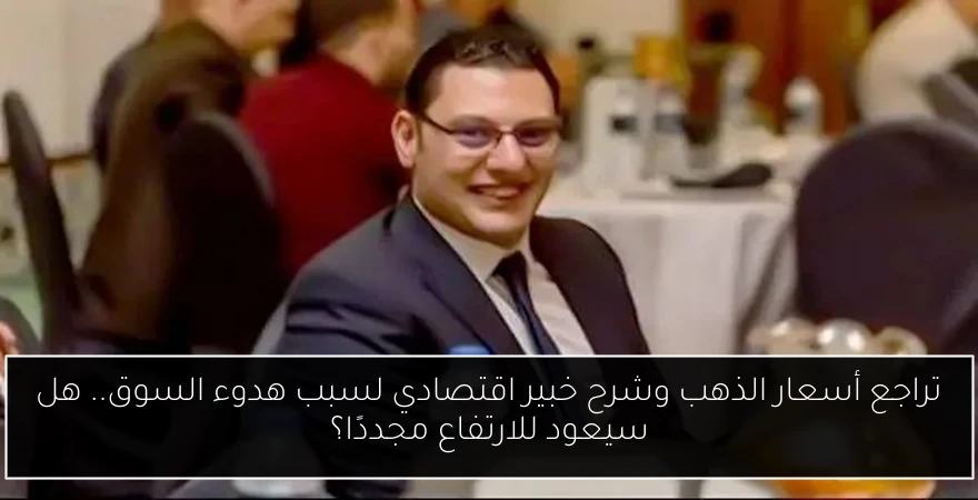 تراجع أسعار الذهب وشرح خبير اقتصادي لسبب هدوء السوق.. هل سيعود للارتفاع مجددًا؟