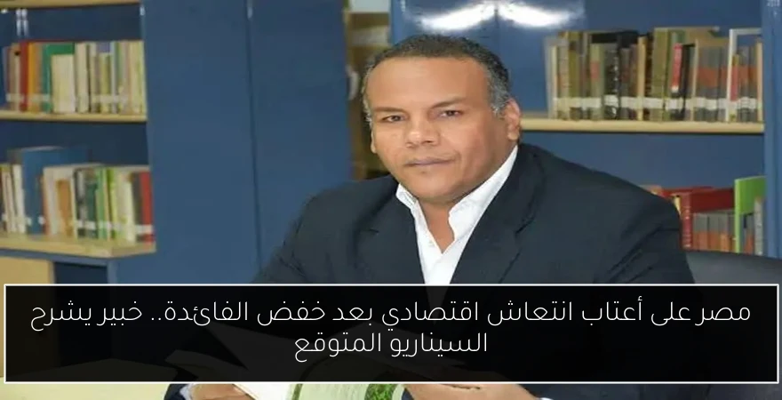مصر على أعتاب انتعاش اقتصادي بعد خفض الفائدة.. خبير يشرح السيناريو المتوقع