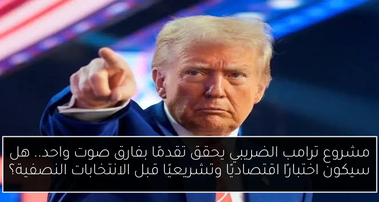 مشروع ترامب الضريبي يحقق تقدمًا بفارق صوت واحد.. هل سيكون اختبارًا اقتصاديًا وتشريعيًا قبل الانتخابات النصفية؟