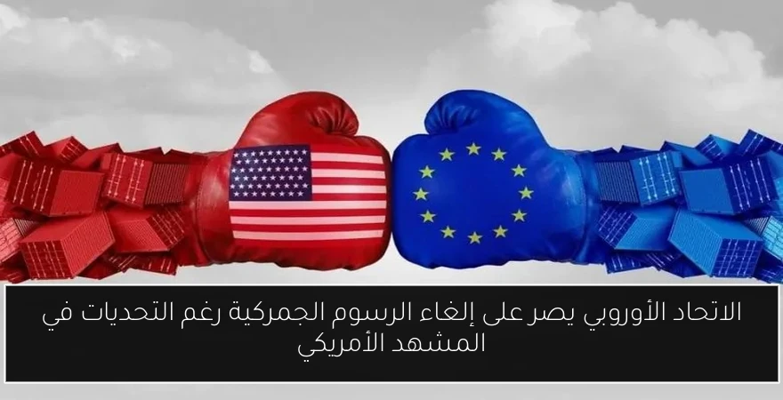 الاتحاد الأوروبي يصر على إلغاء الرسوم الجمركية رغم التحديات في المشهد الأمريكي