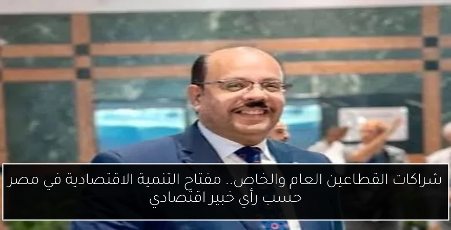 شراكات القطاعين العام والخاص.. مفتاح التنمية الاقتصادية في مصر حسب رأي خبير اقتصادي