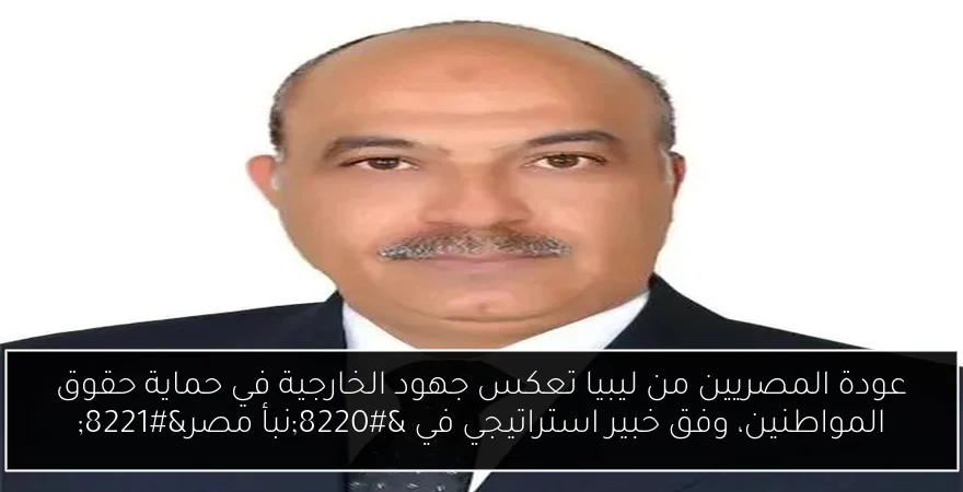عودة المصريين من ليبيا تعكس جهود الخارجية في حماية حقوق المواطنين، وفق خبير استراتيجي في “نبأ مصر”