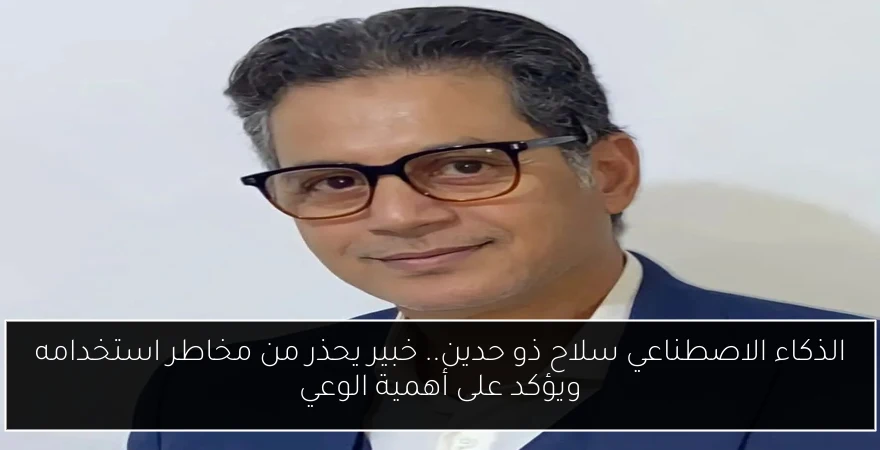 الذكاء الاصطناعي سلاح ذو حدين.. خبير يحذر من مخاطر استخدامه ويؤكد على أهمية الوعي