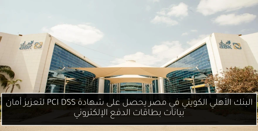 البنك الأهلي الكويتي في مصر يحصل على شهادة PCI DSS لتعزيز أمان بيانات بطاقات الدفع الإلكتروني