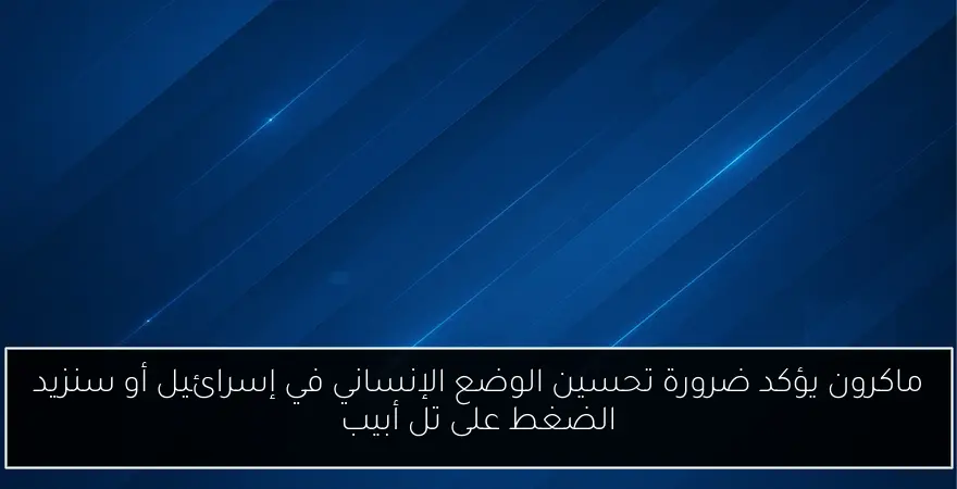 ماكرون يؤكد ضرورة تحسين الوضع الإنساني في إسرائيل أو سنزيد الضغط على تل أبيب