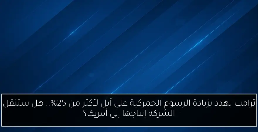 ترامب يهدد بزيادة الرسوم الجمركية على آبل لأكثر من 25%.. هل ستنقل الشركة إنتاجها إلى أمريكا؟