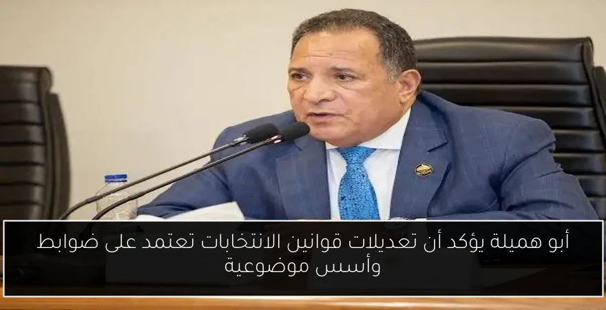 أبو هميلة يؤكد أن تعديلات قوانين الانتخابات تعتمد على ضوابط وأسس موضوعية