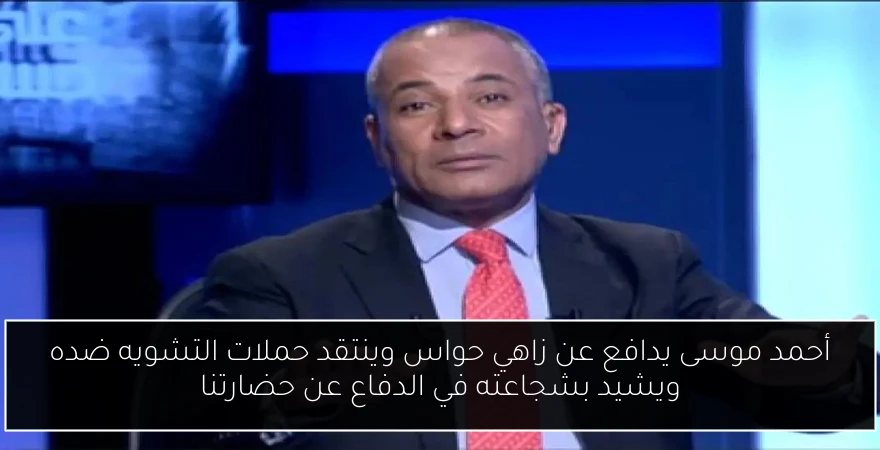 أحمد موسى يدافع عن زاهي حواس وينتقد حملات التشويه ضده ويشيد بشجاعته في الدفاع عن حضارتنا
