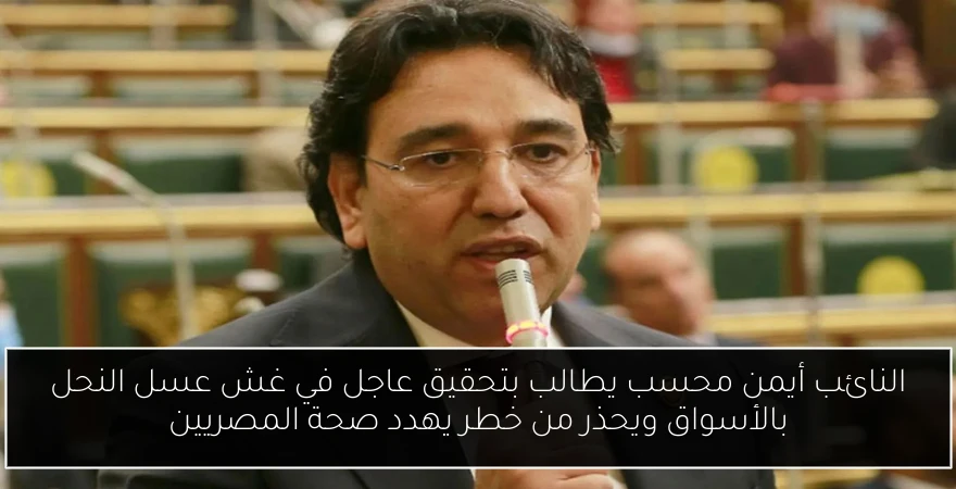 النائب أيمن محسب يطالب بتحقيق عاجل في غش عسل النحل بالأسواق ويحذر من خطر يهدد صحة المصريين