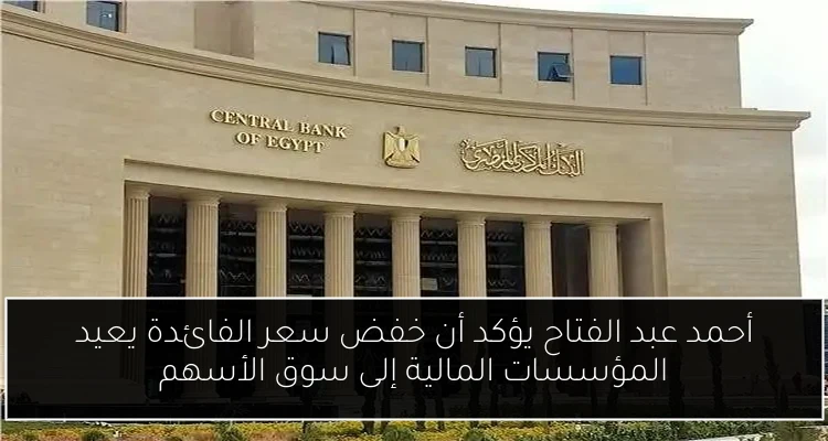 أحمد عبد الفتاح يؤكد أن خفض سعر الفائدة يعيد المؤسسات المالية إلى سوق الأسهم