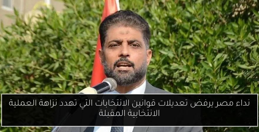 نداء مصر يرفض تعديلات قوانين الانتخابات التي تهدد نزاهة العملية الانتخابية المقبلة