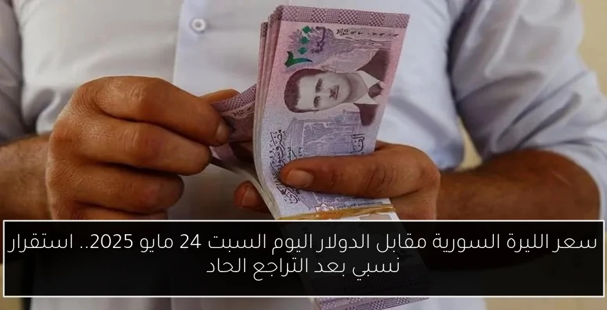 سعر الليرة السورية مقابل الدولار اليوم السبت 24 مايو 2025.. استقرار نسبي بعد التراجع الحاد