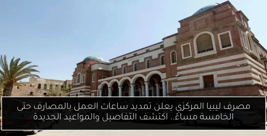 مصرف ليبيا المركزي يعلن تمديد ساعات العمل بالمصارف حتى الخامسة مساءً.. اكتشف التفاصيل والمواعيد الجديدة
