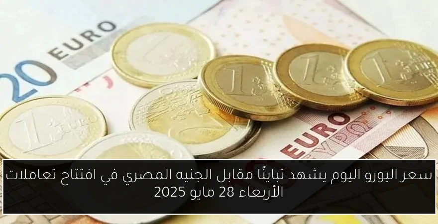 سعر اليورو اليوم يشهد تباينًا مقابل الجنيه المصري في افتتاح تعاملات الأربعاء 28 مايو 2025