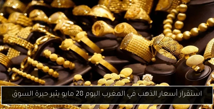 استقرار أسعار الذهب في المغرب اليوم 28 مايو يثير حيرة السوق