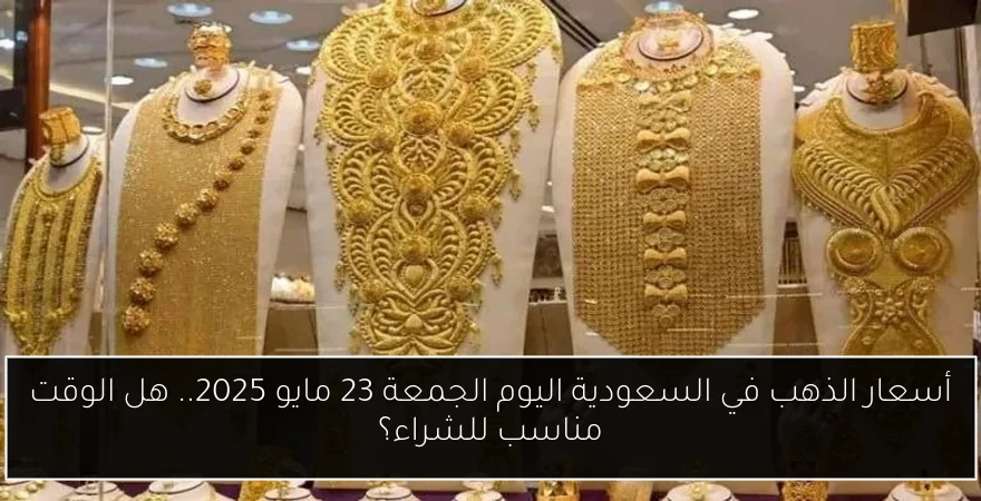 أسعار الذهب في السعودية اليوم الجمعة 23 مايو 2025.. هل الوقت مناسب للشراء؟