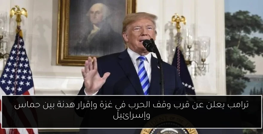 ترامب يعلن عن قرب وقف الحرب في غزة وإقرار هدنة بين حماس وإسرائيل