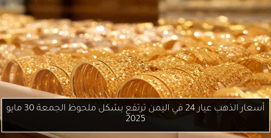 أسعار الذهب عيار 24 في اليمن ترتفع بشكل ملحوظ الجمعة 30 مايو 2025