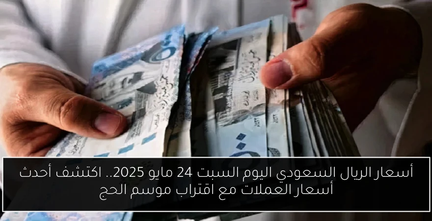 أسعار الريال السعودي اليوم السبت 24 مايو 2025.. اكتشف أحدث أسعار العملات مع اقتراب موسم الحج