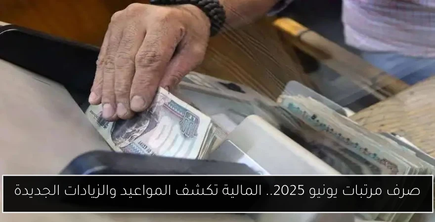 صرف مرتبات يونيو 2025.. المالية تكشف المواعيد والزيادات الجديدة