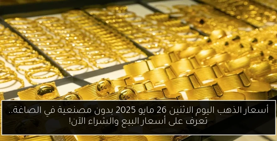 أسعار الذهب اليوم الاثنين 26 مايو 2025 بدون مصنعية في الصاغة.. تعرف على أسعار البيع والشراء الآن!