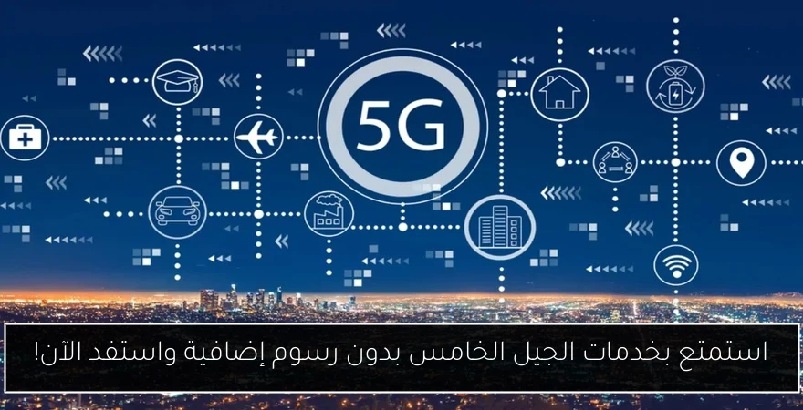 استمتع بخدمات الجيل الخامس بدون رسوم إضافية واستفد الآن!