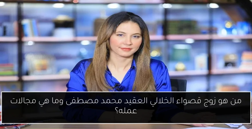 من هو زوج قصواء الخلالي العقيد محمد مصطفى وما هي مجالات عمله؟