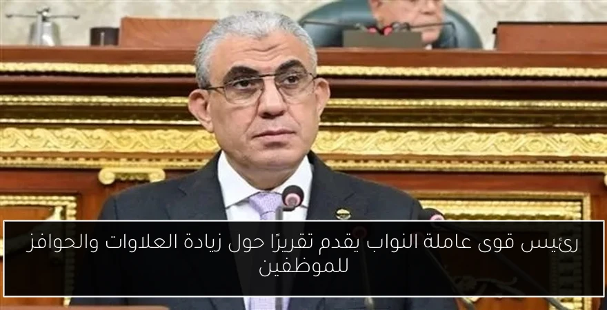 رئيس قوى عاملة النواب يقدم تقريرًا حول زيادة العلاوات والحوافز للموظفين