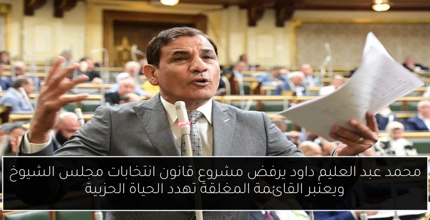 محمد عبد العليم داود يرفض مشروع قانون انتخابات مجلس الشيوخ ويعتبر القائمة المغلقة تهدد الحياة الحزبية