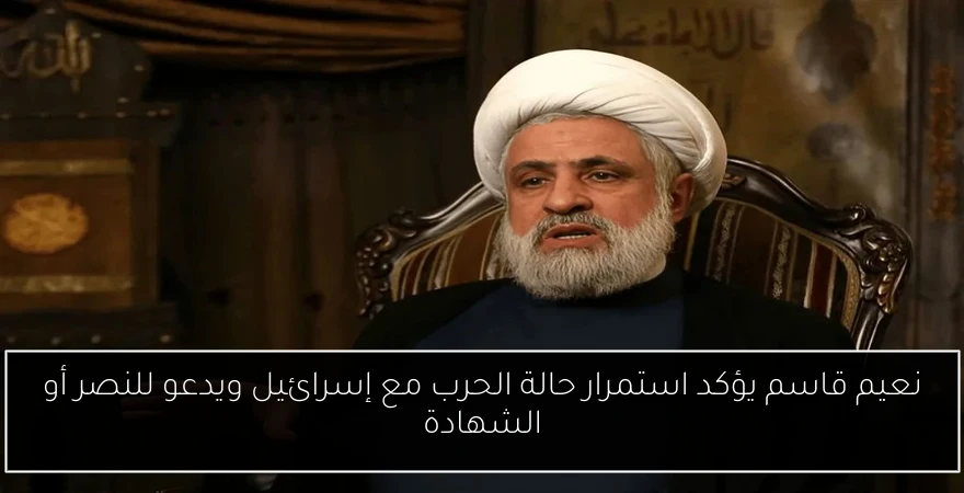 نعيم قاسم يؤكد استمرار حالة الحرب مع إسرائيل ويدعو للنصر أو الشهادة
