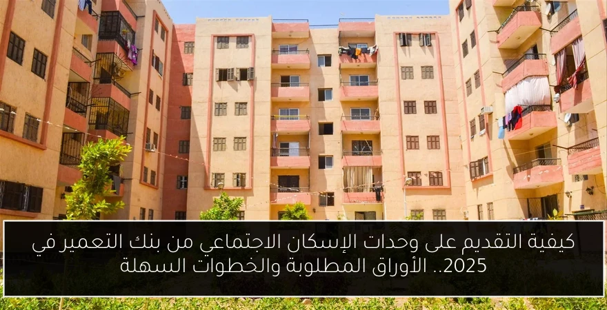 كيفية التقديم على وحدات الإسكان الاجتماعي من بنك التعمير في 2025.. الأوراق المطلوبة والخطوات السهلة