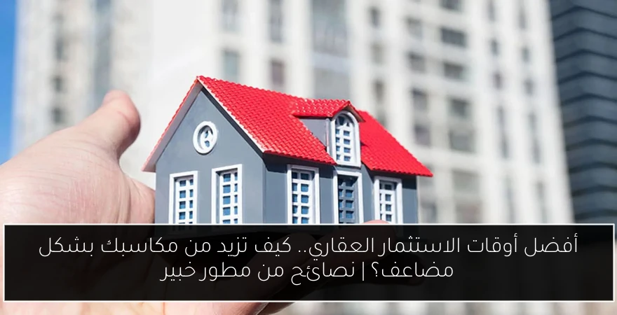 أفضل أوقات الاستثمار العقاري.. كيف تزيد من مكاسبك بشكل مضاعف؟ | نصائح من مطور خبير
