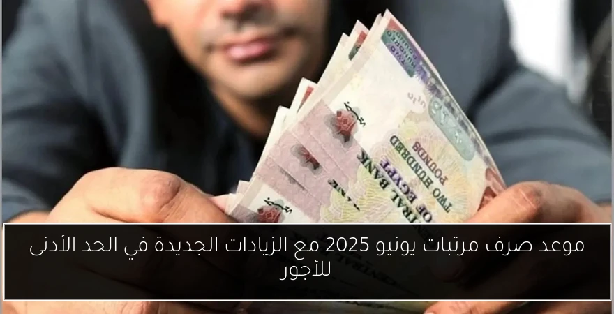 موعد صرف مرتبات يونيو 2025 مع الزيادات الجديدة في الحد الأدنى للأجور