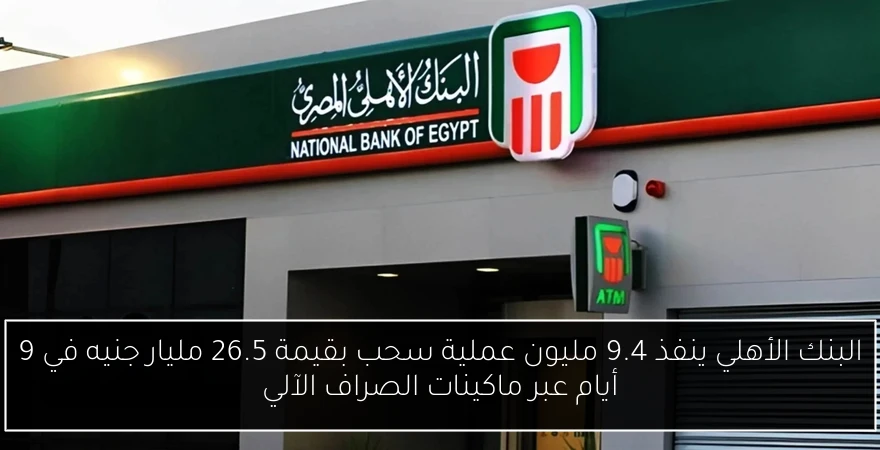 البنك الأهلي ينفذ 9.4 مليون عملية سحب بقيمة 26.5 مليار جنيه في 9 أيام عبر ماكينات الصراف الآلي