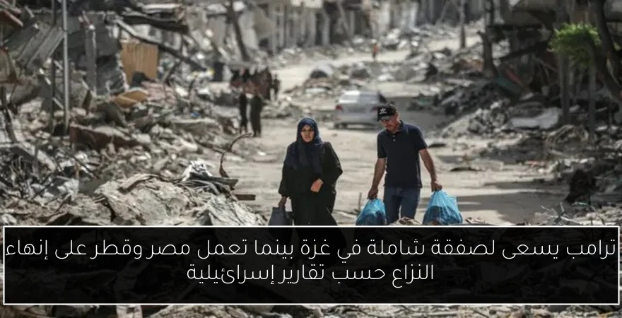 ترامب يسعى لصفقة شاملة في غزة بينما تعمل مصر وقطر على إنهاء النزاع حسب تقارير إسرائيلية