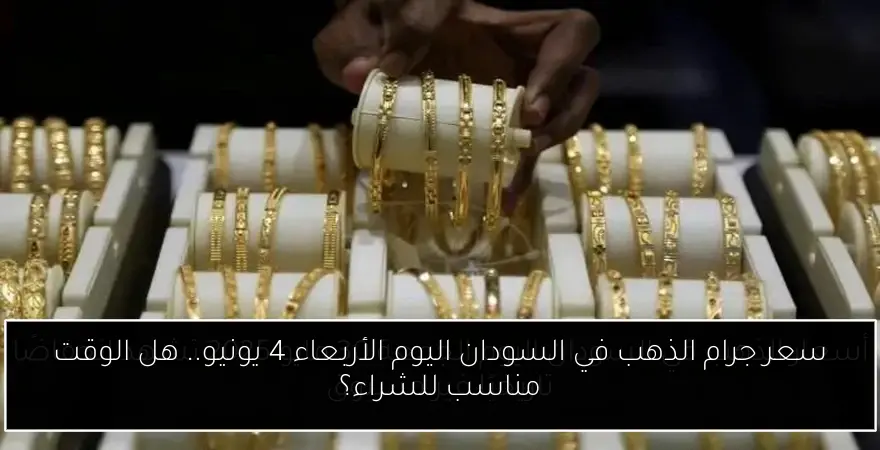سعر جرام الذهب في السودان اليوم الأربعاء 4 يونيو.. هل الوقت مناسب للشراء؟