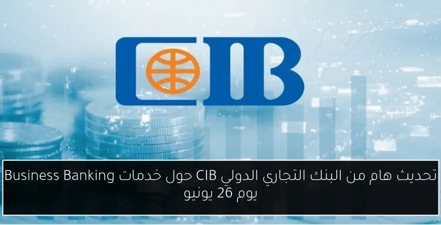 تحديث هام من البنك التجاري الدولي CIB حول خدمات Business Banking يوم 26 يونيو