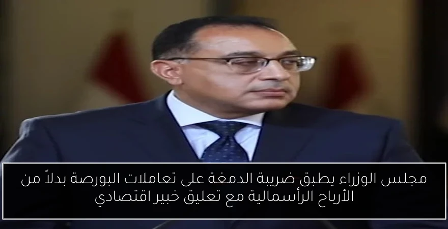 مجلس الوزراء يطبق ضريبة الدمغة على تعاملات البورصة بدلاً من الأرباح الرأسمالية مع تعليق خبير اقتصادي