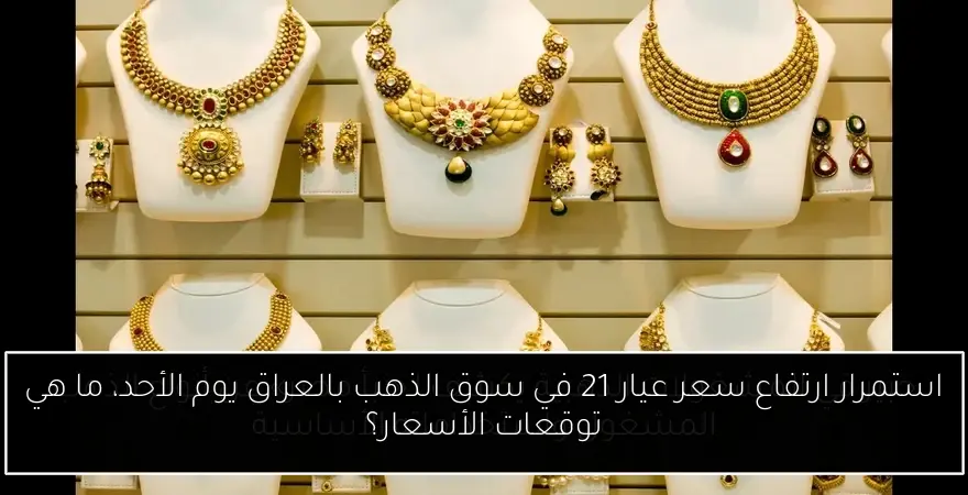 استمرار ارتفاع سعر عيار 21 في سوق الذهب بالعراق يوم الأحد، ما هي توقعات الأسعار؟