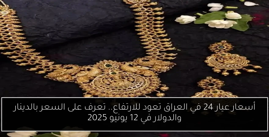 أسعار عيار 24 في العراق تعود للارتفاع.. تعرف على السعر بالدينار والدولار في 12 يونيو 2025