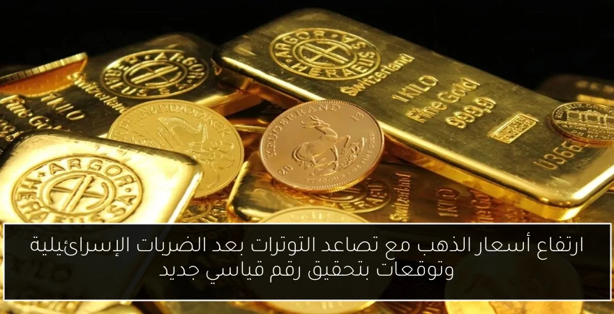 ارتفاع أسعار الذهب مع تصاعد التوترات بعد الضربات الإسرائيلية وتوقعات بتحقيق رقم قياسي جديد