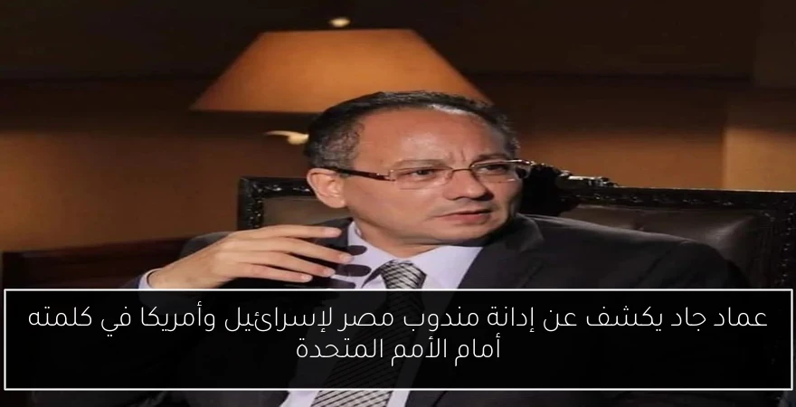عماد جاد يكشف عن إدانة مندوب مصر لإسرائيل وأمريكا في كلمته أمام الأمم المتحدة