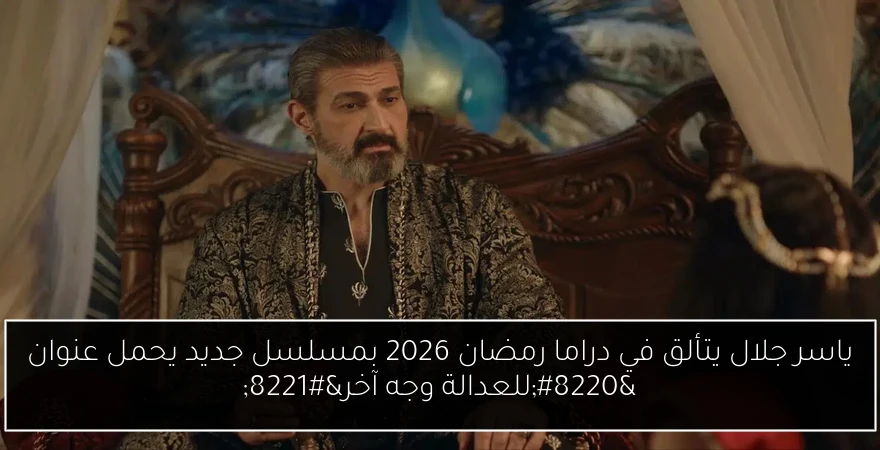 ياسر جلال يتألق في دراما رمضان 2026 بمسلسل جديد يحمل عنوان “للعدالة وجه آخر”