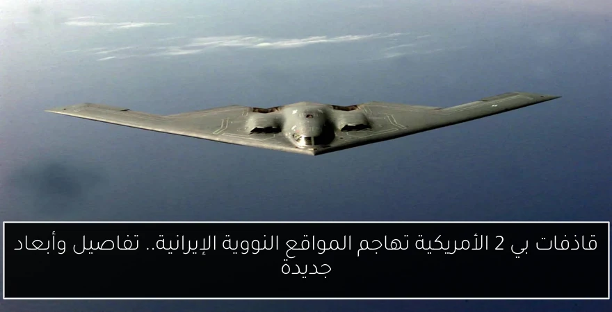 قاذفات بي 2 الأمريكية تهاجم المواقع النووية الإيرانية.. تفاصيل وأبعاد جديدة