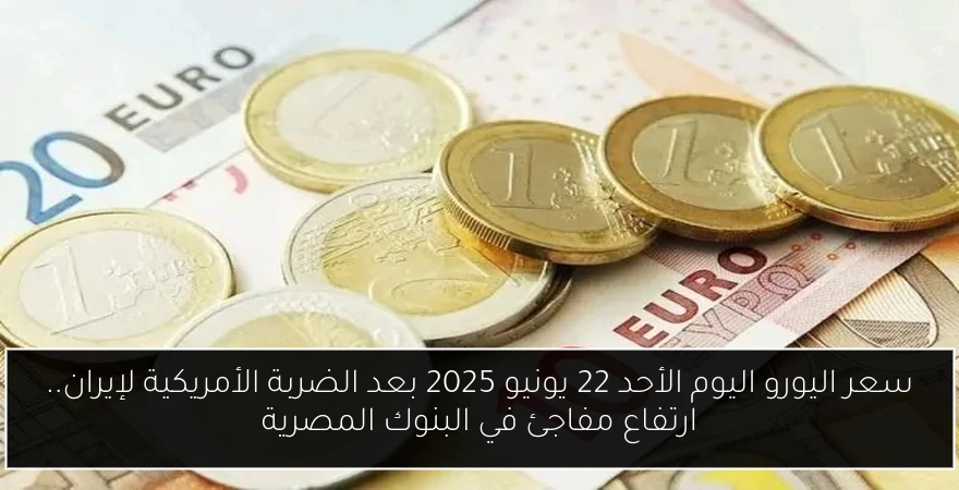 سعر اليورو اليوم الأحد 22 يونيو 2025 بعد الضربة الأمريكية لإيران.. ارتفاع مفاجئ في البنوك المصرية