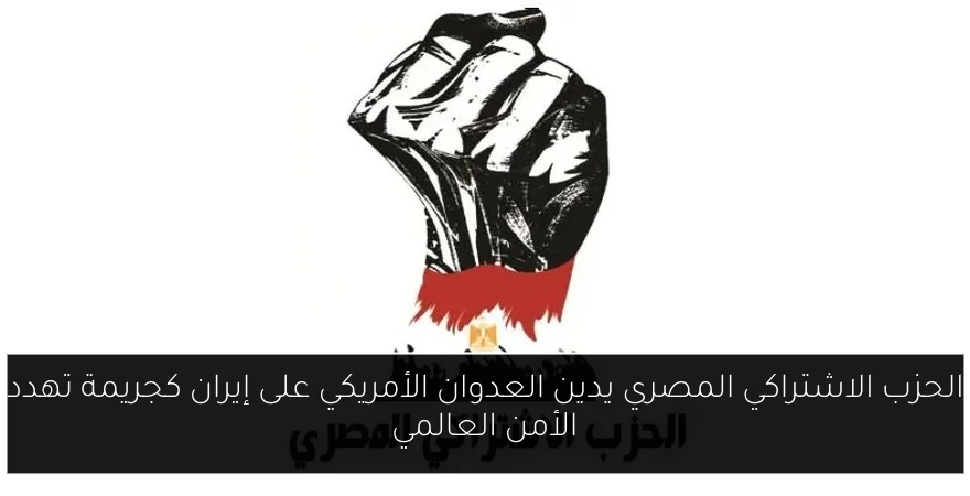 الحزب الاشتراكي المصري يدين العدوان الأمريكي على إيران كجريمة تهدد الأمن العالمي